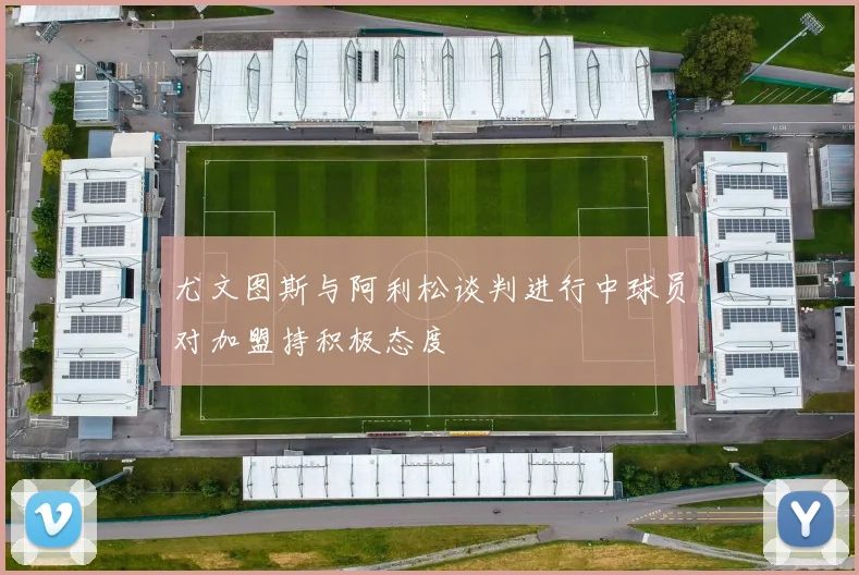 尤文图斯与阿利松谈判进行中球员对加盟持积极态度