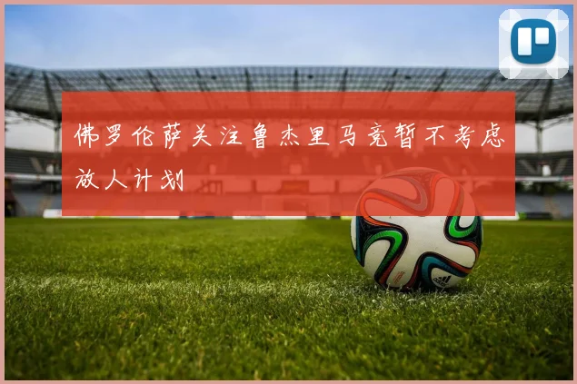佛罗伦萨关注鲁杰里马竞暂不考虑放人计划