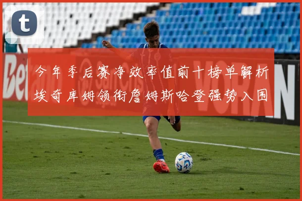 今年季后赛净效率值前十榜单解析埃奇库姆领衔詹姆斯哈登强势入围