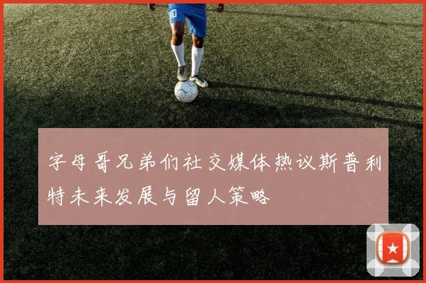 字母哥兄弟们社交媒体热议斯普利特未来发展与留人策略