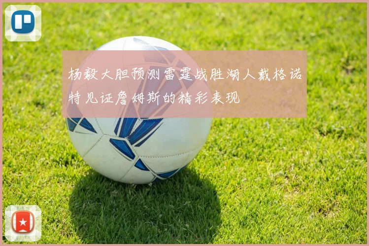 杨毅大胆预测雷霆战胜湖人戴格诺特见证詹姆斯的精彩表现