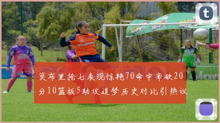 莫布里抢七表现惊艳70命中率砍20分10篮板5助攻追梦历史对比引热议