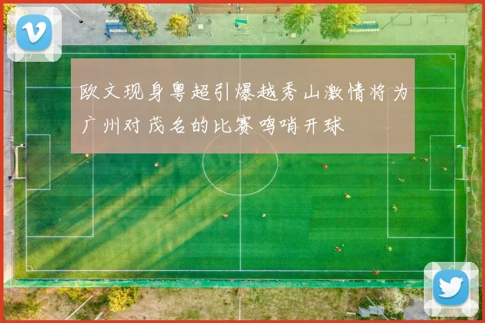 欧文现身粤超引爆越秀山激情将为广州对茂名的比赛鸣哨开球