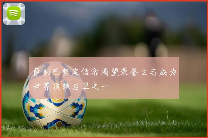 萨利巴坚定信念渴望荣誉立志成为世界顶级后卫之一