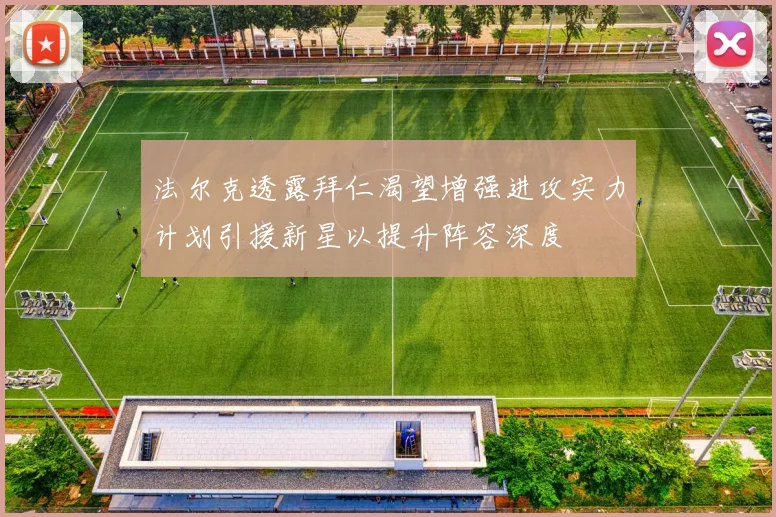 法尔克透露拜仁渴望增强进攻实力计划引援新星以提升阵容深度