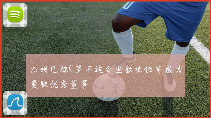 杰姆巴称C罗不适合当教练但可成为曼联优秀董事