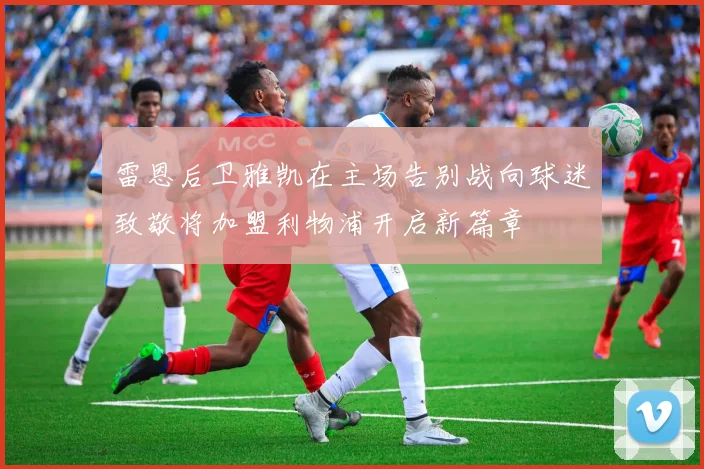 雷恩后卫雅凯在主场告别战向球迷致敬将加盟利物浦开启新篇章
